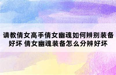 请教倩女高手倩女幽魂如何辨别装备好坏 倩女幽魂装备怎么分辨好坏